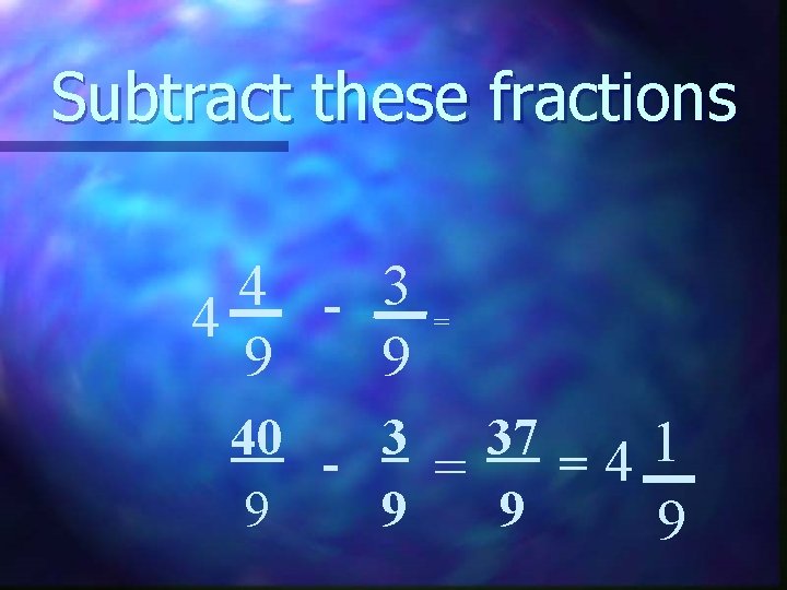 Subtract these fractions 4 - 3 4 9 9 = 40 - 3 37