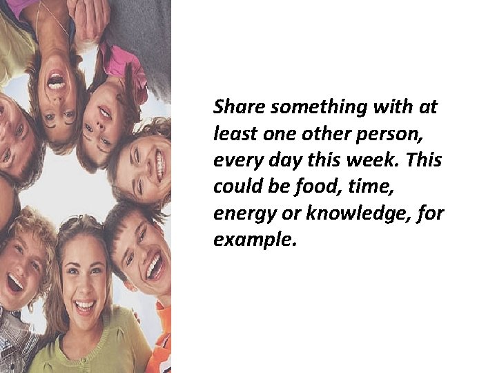 Share something with at least one other person, every day this week. This could