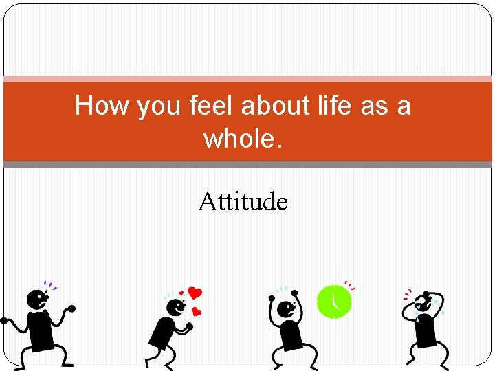 How you feel about life as a whole. Attitude 