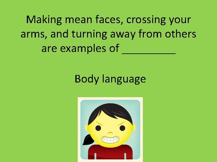 Making mean faces, crossing your arms, and turning away from others are examples of