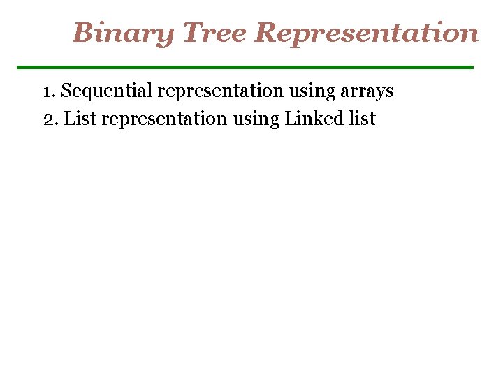 Binary Tree Representation 1. Sequential representation using arrays 2. List representation using Linked list