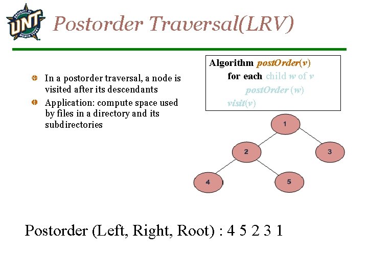 Postorder Traversal(LRV) In a postorder traversal, a node is visited after its descendants Application: