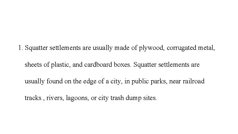 1. Squatter settlements are usually made of plywood, corrugated metal, sheets of plastic, and