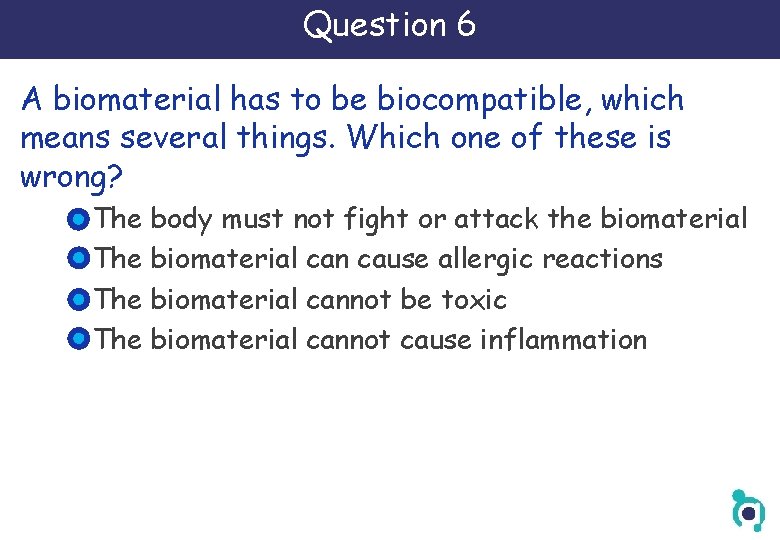 Question 6 A biomaterial has to be biocompatible, which means several things. Which one