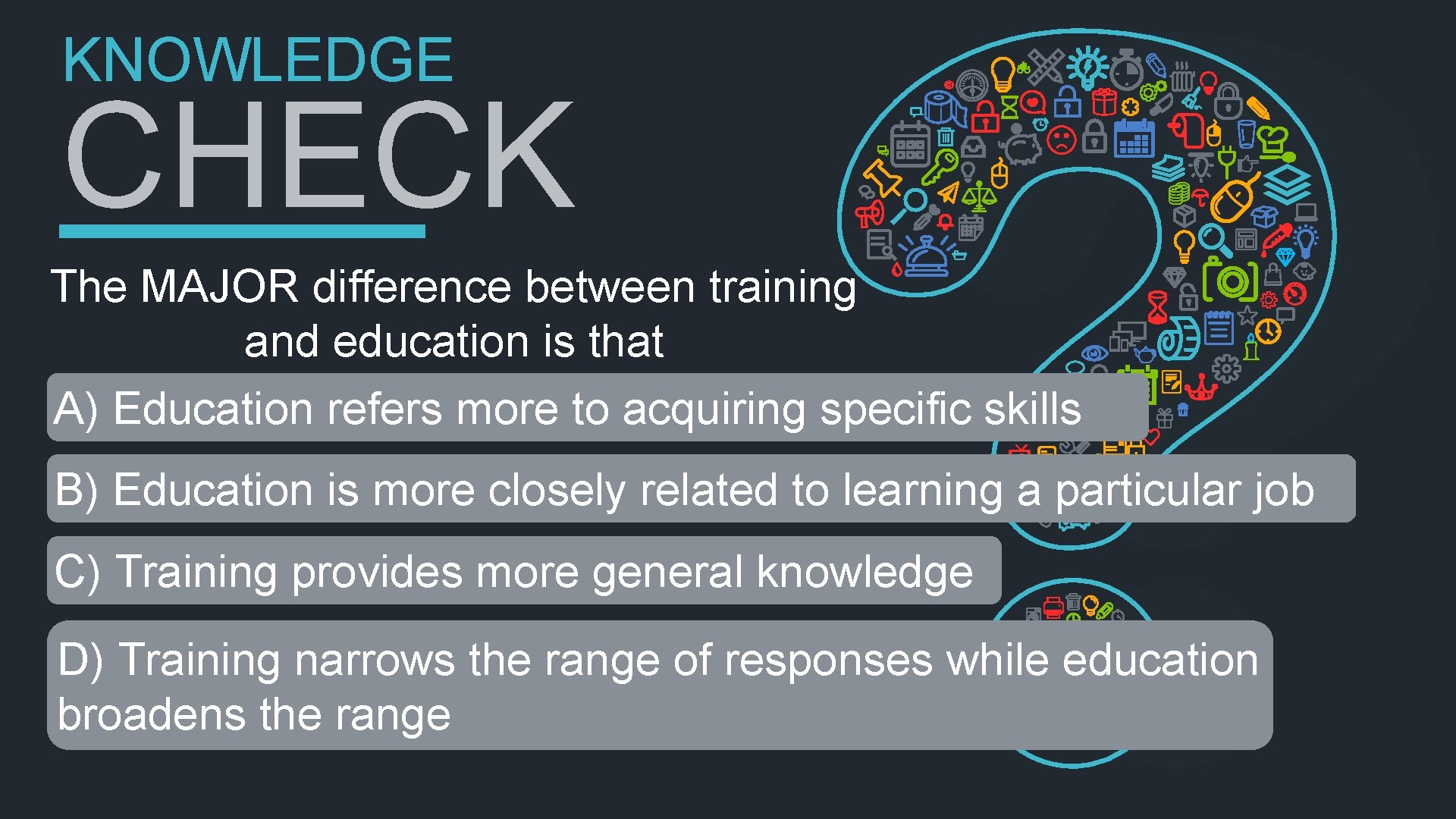 KNOWLEDGE CHECK The MAJOR difference between training and education is that A) Education refers