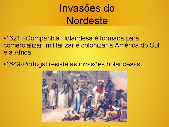 Invasões do Nordeste • 1621 –Companhia Holandesa é formada para comercializar, militarizar e colonizar