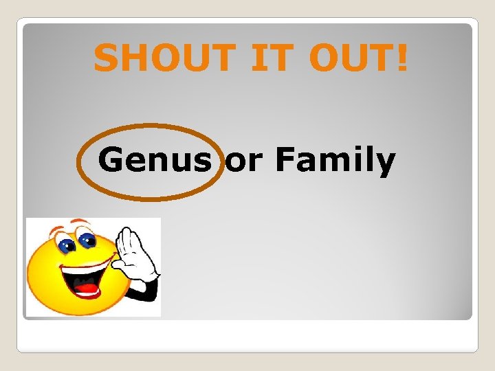 SHOUT IT OUT! Genus or Family 