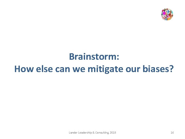 Brainstorm: How else can we mitigate our biases? Lander Leadership & Consulting, 2018 16
