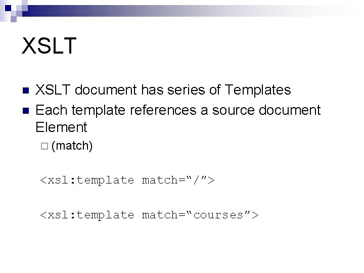 XSLT n n XSLT document has series of Templates Each template references a source