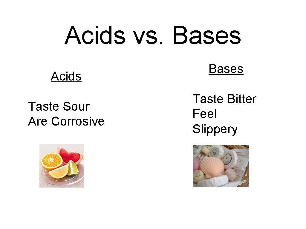 Acids vs. Bases Acids Taste Sour Are Corrosive Bases Taste Bitter Feel Slippery 