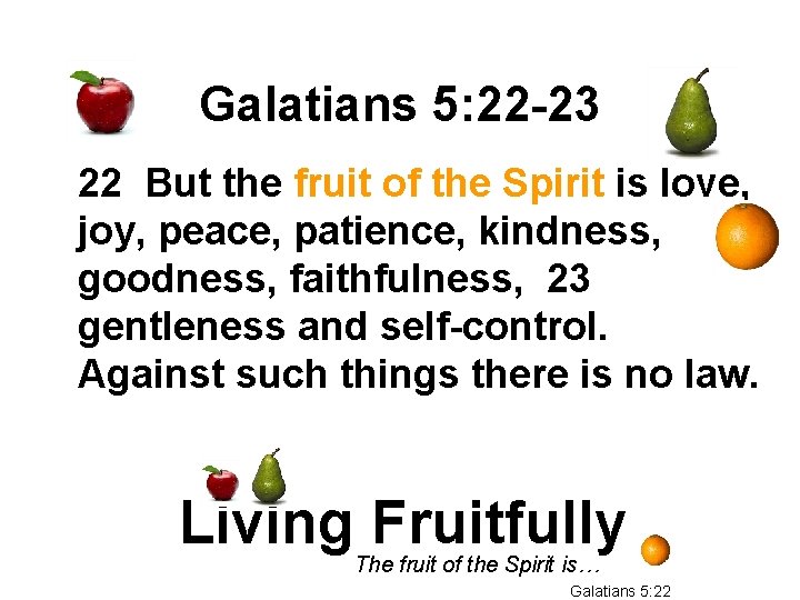 Galatians 5: 22 -23 22 But the fruit of the Spirit is love, joy,