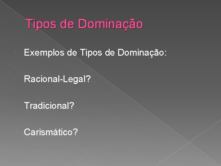 Tipos de Dominação Exemplos de Tipos de Dominação: Racional-Legal? Tradicional? Carismático? 