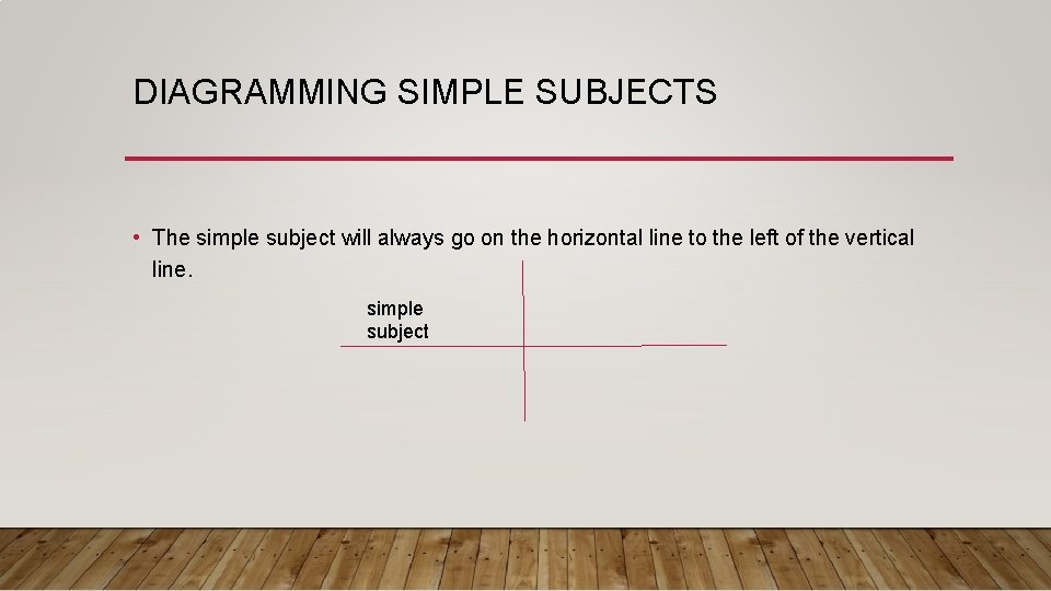 DIAGRAMMING SIMPLE SUBJECTS • The simple subject will always go on the horizontal line