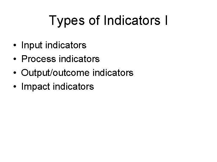 Types of Indicators I • • Input indicators Process indicators Output/outcome indicators Impact indicators