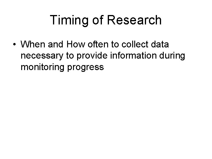 Timing of Research • When and How often to collect data necessary to provide