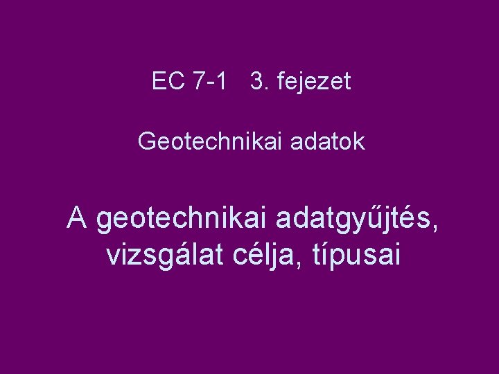 EC 7 -1 3. fejezet Geotechnikai adatok A geotechnikai adatgyűjtés, vizsgálat célja, típusai 