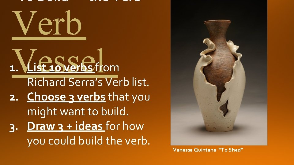 Verb Vessel 1. List 10 verbs from Richard Serra’s Verb list. 2. Choose 3
