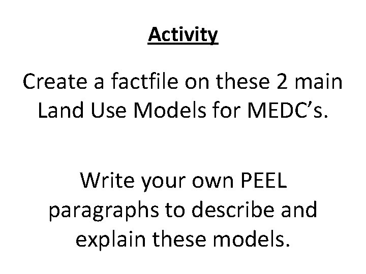 Activity Create a factfile on these 2 main Land Use Models for MEDC’s. Write