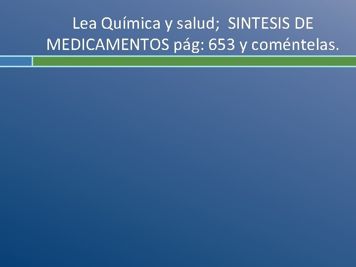 Lea Química y salud; SINTESIS DE MEDICAMENTOS pág: 653 y coméntelas. 