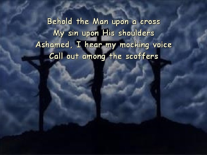 Behold the Man upon a cross My sin upon His shoulders Ashamed, I hear