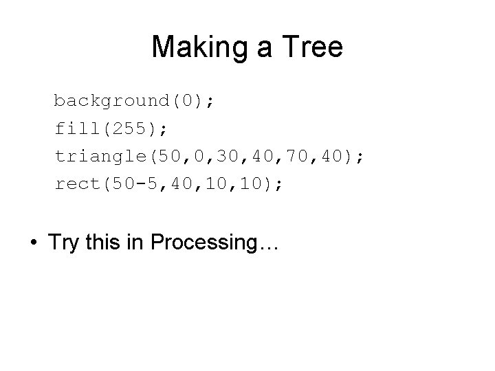 Making a Tree background(0); fill(255); triangle(50, 0, 30, 40, 70, 40); rect(50 -5, 40,