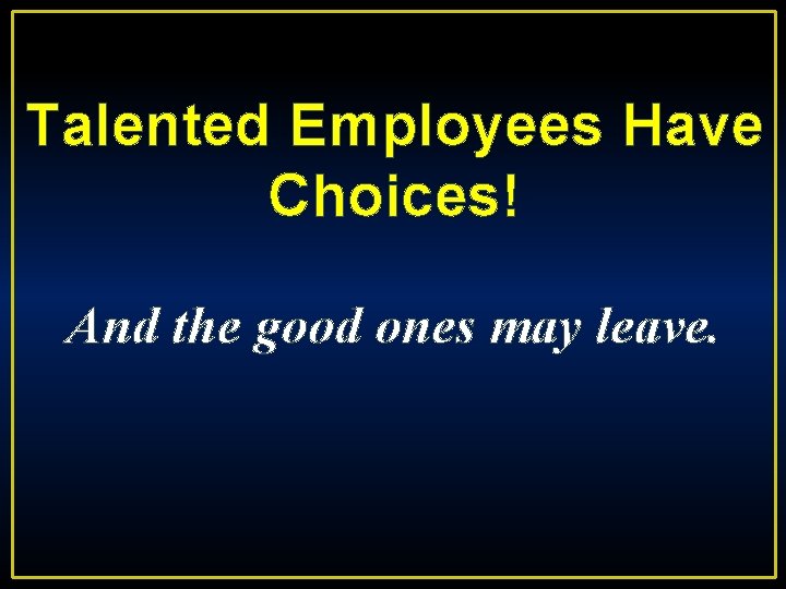 Talented Employees Have Choices! And the good ones may leave. 