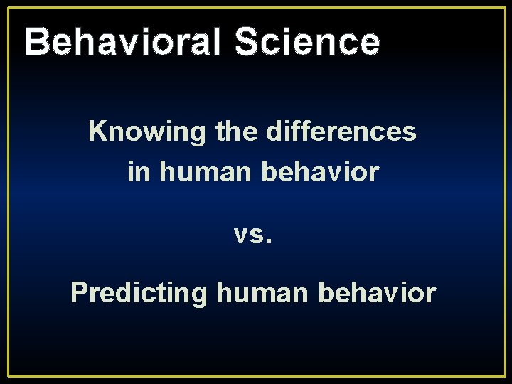 Behavioral Science Knowing the differences in human behavior vs. Predicting human behavior 