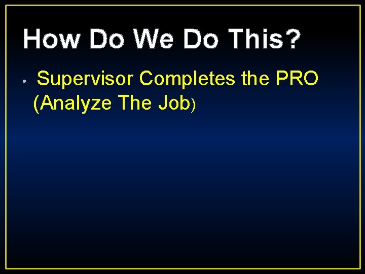 How Do We Do This? • Supervisor Completes the PRO (Analyze The Job) 