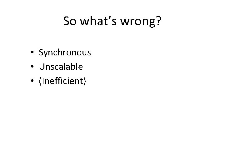 So what’s wrong? • Synchronous • Unscalable • (Inefficient) 
