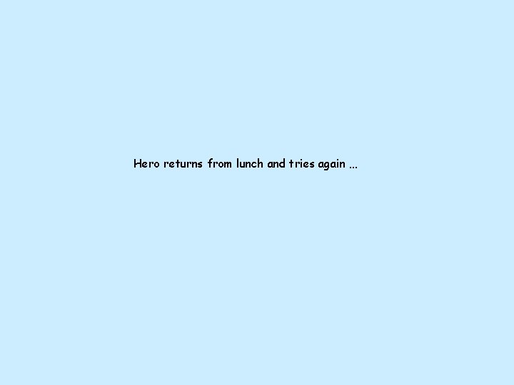 Hero returns from lunch and tries again … Hero returns from lunch and tries again …