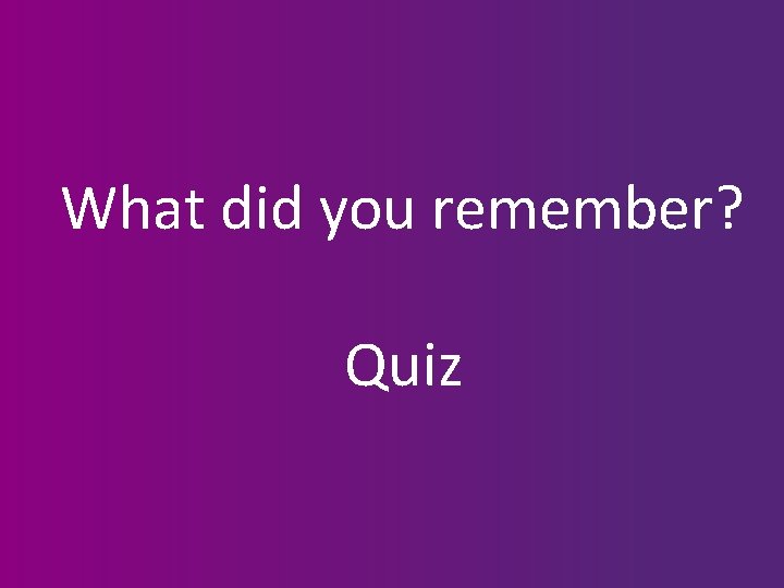 What did you remember? Quiz 