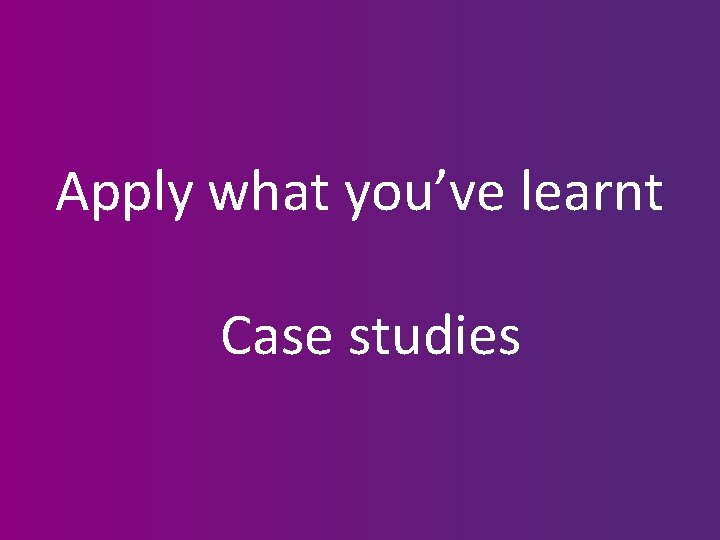 Apply what you’ve learnt Case studies 