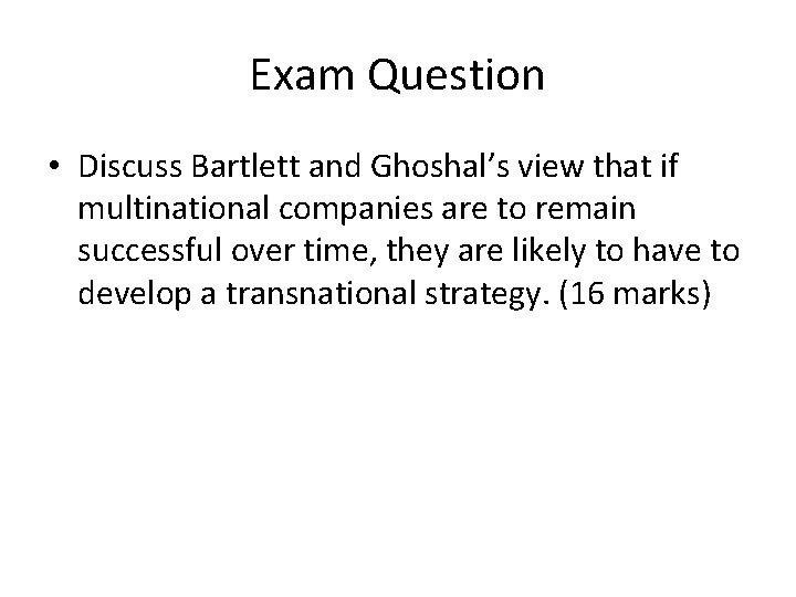 Exam Question • Discuss Bartlett and Ghoshal’s view that if multinational companies are to