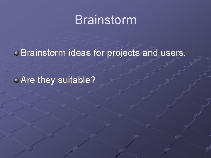 Brainstorm ideas for projects and users. Are they suitable? 