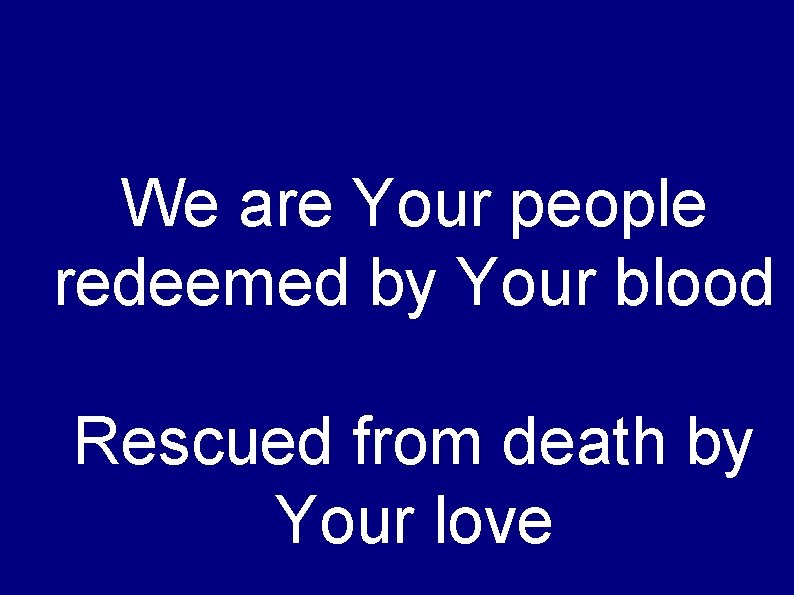 We are Your people redeemed by Your blood Rescued from death by Your love