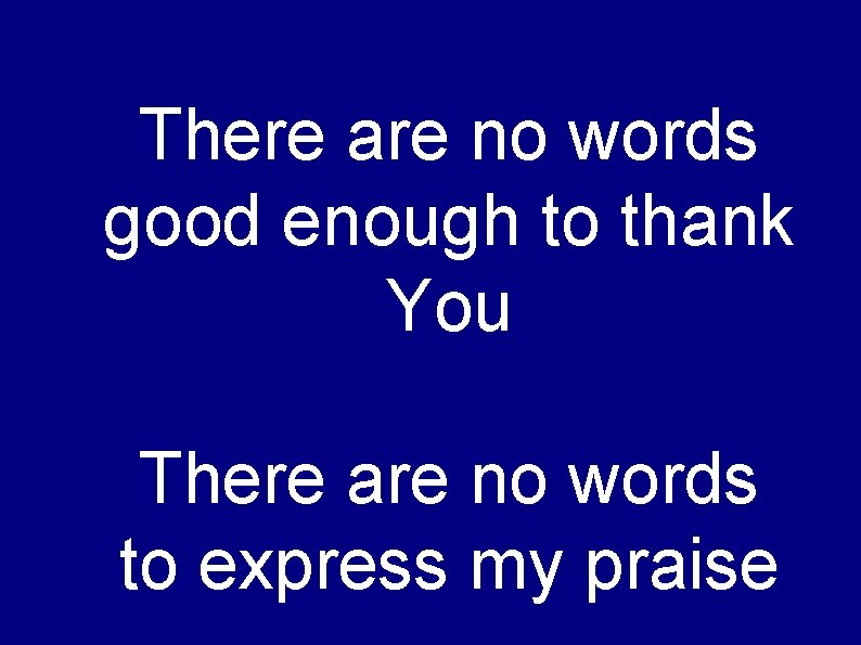 There are no words good enough to thank You There are no words to