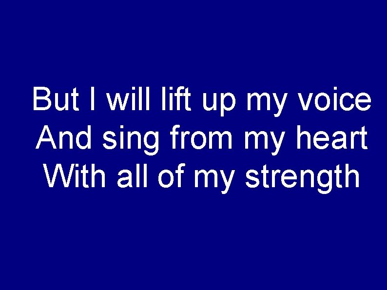 But I will lift up my voice And sing from my heart With all