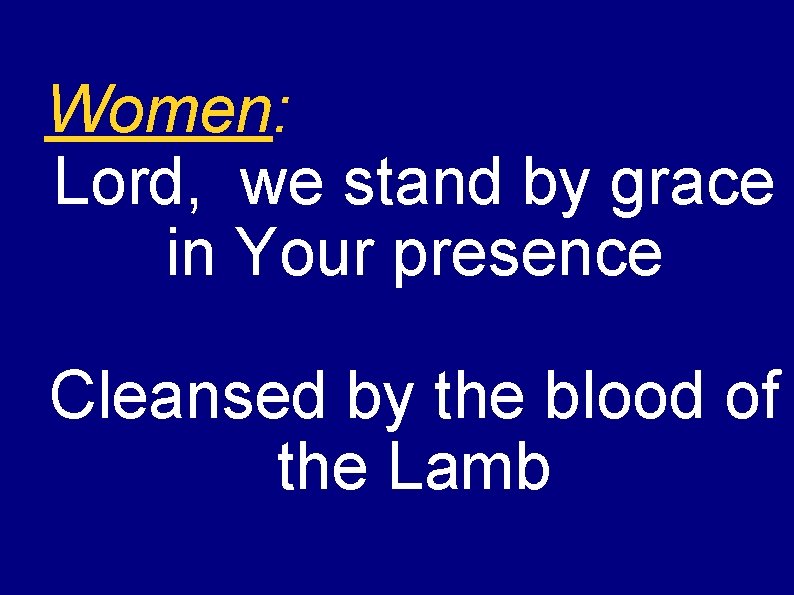 Women: Lord, we stand by grace in Your presence Cleansed by the blood of