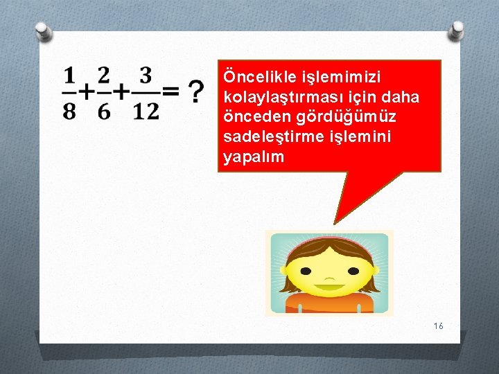 Öncelikle işlemimizi kolaylaştırması için daha önceden gördüğümüz sadeleştirme işlemini yapalım 16 