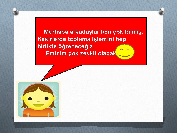 Merhaba arkadaşlar ben çok bilmiş. Kesirlerde toplama işlemini hep birlikte öğreneceğiz. Eminim çok zevkli