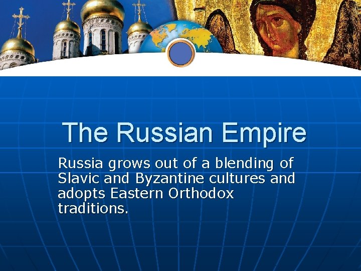 The Russian Empire Russia grows out of a blending of Slavic and Byzantine cultures