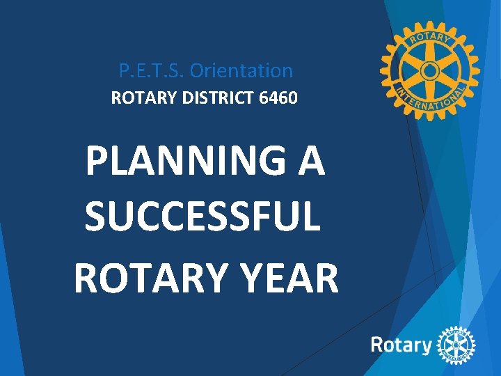 P. E. T. S. Orientation ROTARY DISTRICT 6460 PLANNING A SUCCESSFUL ROTARY YEAR 
