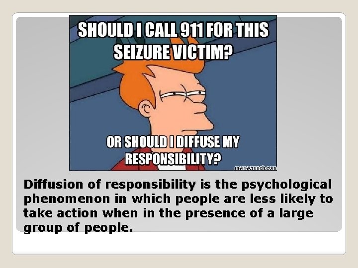 Diffusion of responsibility is the psychological phenomenon in which people are less likely to