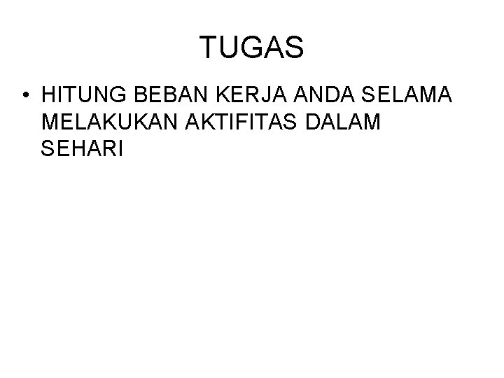 TUGAS • HITUNG BEBAN KERJA ANDA SELAMA MELAKUKAN AKTIFITAS DALAM SEHARI 