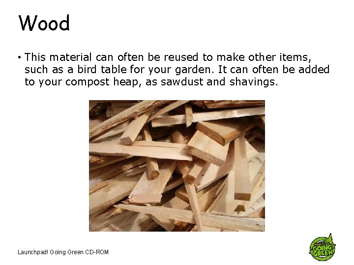 Wood • This material can often be reused to make other items, such as