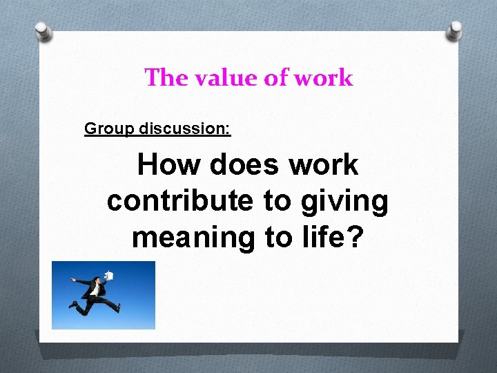 The value of work Group discussion: How does work contribute to giving meaning to