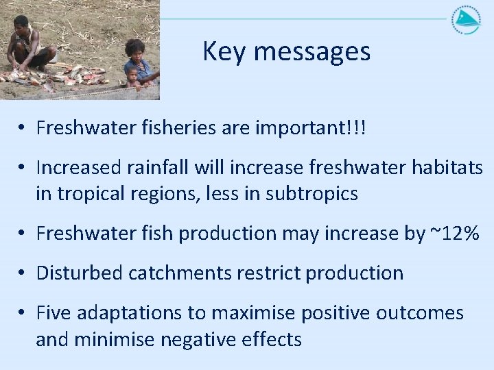Key messages • Freshwater fisheries are important!!! • Increased rainfall will increase freshwater habitats