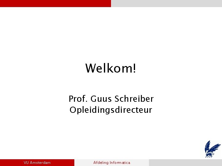 Welkom! Prof. Guus Schreiber Opleidingsdirecteur VU Amsterdam Afdeling Informatica 