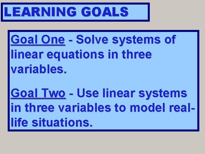 LEARNING GOALS Goal One - Solve systems of linear equations in three variables. Goal