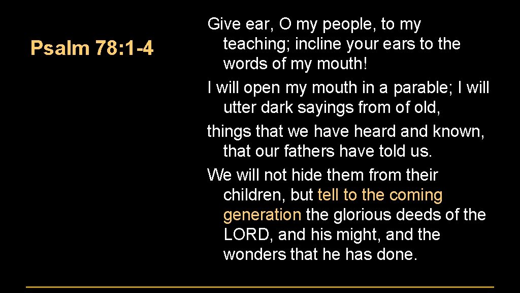 Psalm 78: 1 -4 Give ear, O my people, to my teaching; incline your